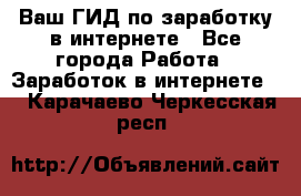 Ваш ГИД по заработку в интернете - Все города Работа » Заработок в интернете   . Карачаево-Черкесская респ.